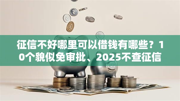 征信不好哪里可以借钱有哪些？10个貌似免审批、2025不查征信大数据百分百下款的平台合集