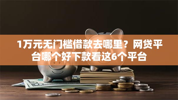 1万元无门槛借款去哪里?网贷平台哪个好下款看这6个平台 1万元无门槛借款去哪里?网贷平台哪个好下款看这6个平台