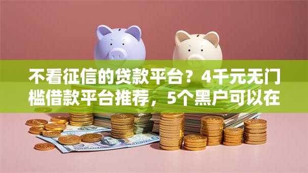 不看征信的贷款平台?4千元无门槛借款平台推荐,5个黑户可以在平台上借到钱盘点 不看征信的贷款平台?4千元无门槛借款平台推荐,5个黑户可以在平台上借到钱盘点