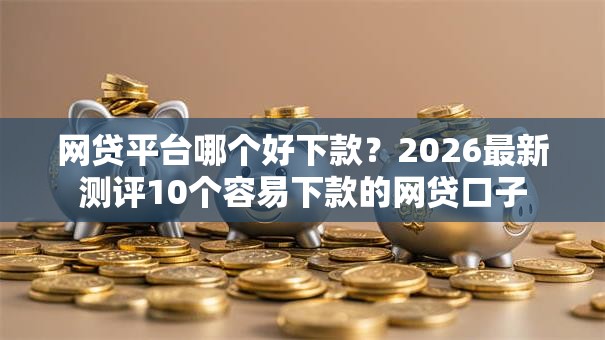 网贷平台哪个好下款？2026最新测评10个容易下款的网贷口子