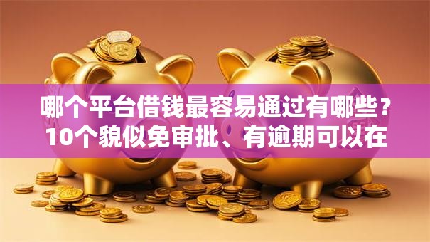 哪个平台借钱最容易通过有哪些？10个貌似免审批、有逾期可以在借款平台借钱合集