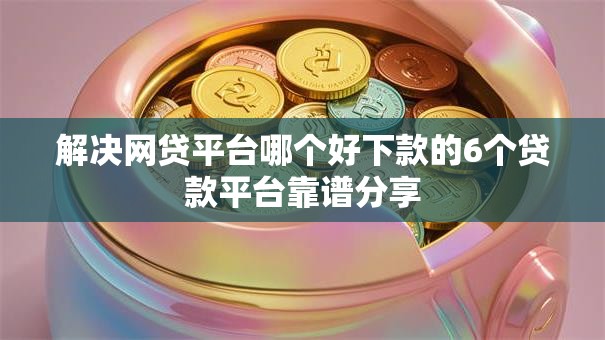 解决网贷平台哪个好下款的6个贷款平台靠谱分享 解决网贷平台哪个好下款的6个贷款平台靠谱分享