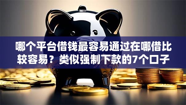 哪个平台借钱最容易通过在哪借比较容易?类似强制下款的7个口子参考 哪个平台借钱最容易通过在哪借比较容易?类似强制下款的7个口子参考