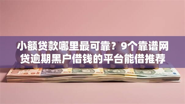 小额贷款哪里最可靠?9个靠谱网贷逾期黑户借钱的平台能借推荐 小额贷款哪里最可靠?9个靠谱网贷逾期黑户借钱的平台能借推荐