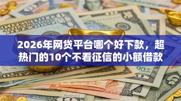 2026年网贷平台哪个好下款，超热门的10个不看征信的小额借款平台推荐