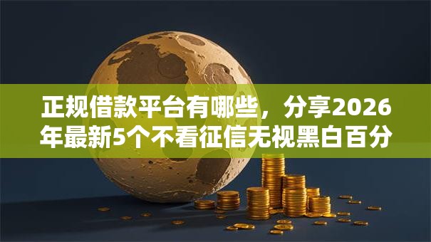 正规借款平台有哪些,分享2026年最新5个不看征信无视黑白百分百下款平台 正规借款平台有哪些,分享2026年最新5个不看征信无视黑白百分百下款平台