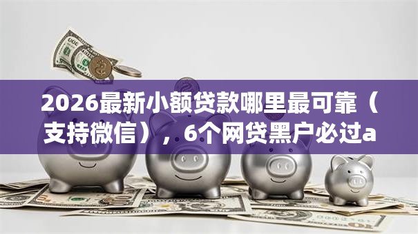 2026最新小额贷款哪里最可靠（支持微信），6个网贷黑户必过app无私分享