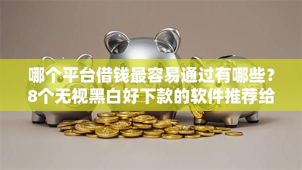 哪个平台借钱最容易通过有哪些？8个无视黑白好下款的软件推荐给你
