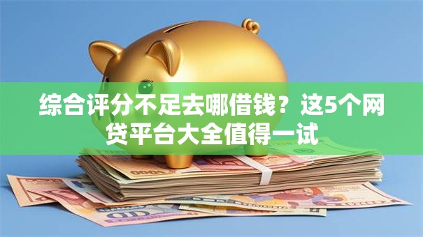 综合评分不足去哪借钱？这5个网贷平台大全值得一试