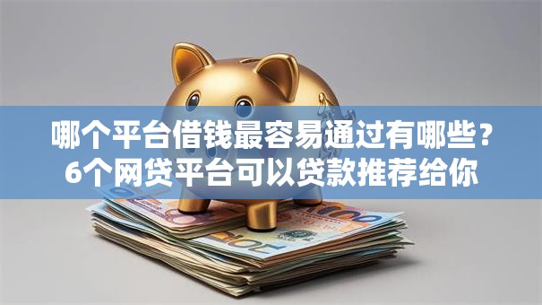 哪个平台借钱最容易通过有哪些？6个网贷平台可以贷款推荐给你
