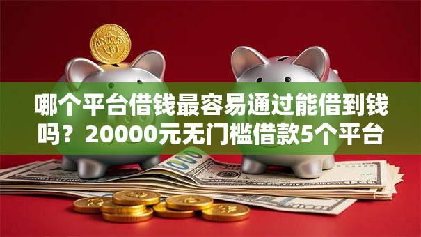 哪个平台借钱最容易通过能借到钱吗？20000元无门槛借款5个平台推荐