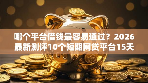 哪个平台借钱最容易通过？2026最新测评10个短期网贷平台15天
