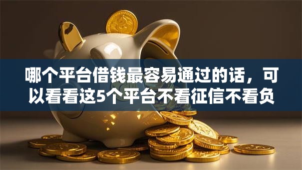哪个平台借钱最容易通过的话，可以看看这5个平台不看征信不看负债好下款