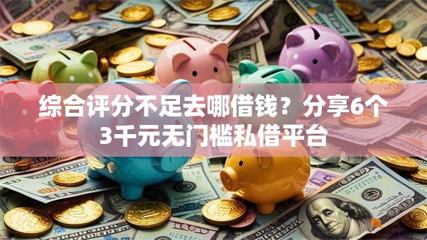 综合评分不足去哪借钱？分享6个3千元无门槛私借平台