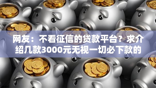 网友:不看征信的贷款平台?求介绍几款3000元无视一切必下款的口子 网友:不看征信的贷款平台?求介绍几款3000元无视一切必下款的口子