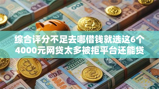 综合评分不足去哪借钱就选这6个4000元网贷太多被拒平台还能贷