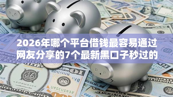 2026年哪个平台借钱最容易通过网友分享的7个最新黑口子秒过的我觉得不错! 2026年哪个平台借钱最容易通过网友分享的7个最新黑口子秒过的我觉得不错!