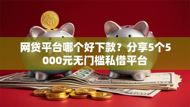 网贷平台哪个好下款?分享5个5000元无门槛私借平台 网贷平台哪个好下款?分享5个5000元无门槛私借平台