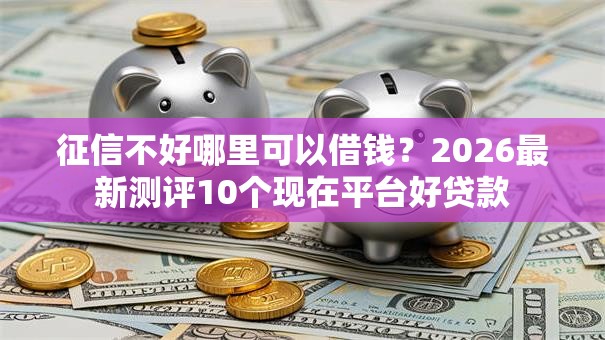 征信不好哪里可以借钱?2026最新测评10个现在平台好贷款 征信不好哪里可以借钱?2026最新测评10个现在平台好贷款