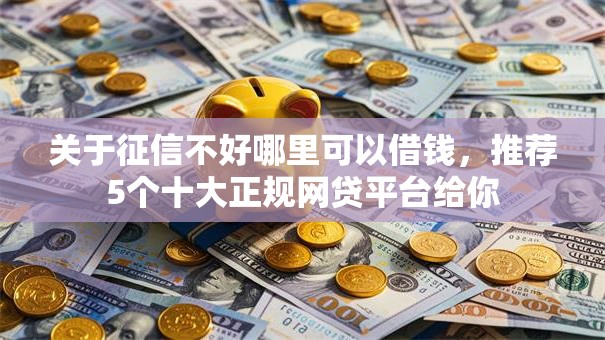 关于征信不好哪里可以借钱,推荐5个十大正规网贷平台给你 关于征信不好哪里可以借钱,推荐5个十大正规网贷平台给你