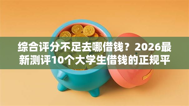 综合评分不足去哪借钱？2026最新测评10个大学生借钱的正规平台