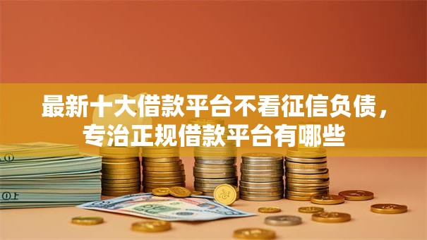最新十大借款平台不看征信负债，专治正规借款平台有哪些