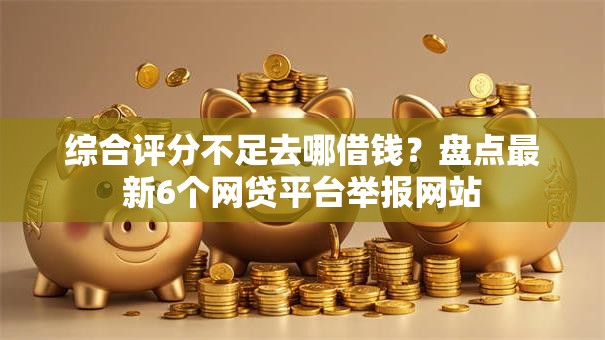 综合评分不足去哪借钱？盘点最新6个网贷平台举报网站