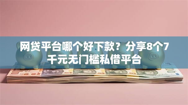 网贷平台哪个好下款？分享8个7千元无门槛私借平台