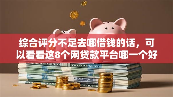 综合评分不足去哪借钱的话，可以看看这8个网贷款平台哪一个好借钱