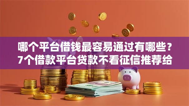 哪个平台借钱最容易通过有哪些?7个借款平台贷款不看征信推荐给你 哪个平台借钱最容易通过有哪些?7个借款平台贷款不看征信推荐给你