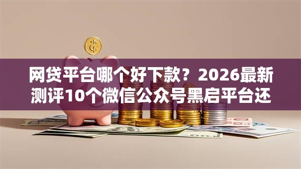 网贷平台哪个好下款？2026最新测评10个微信公众号黑启平台还可以贷款
