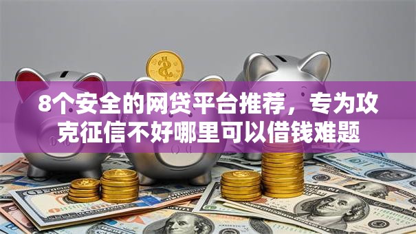 8个安全的网贷平台推荐，专为攻克征信不好哪里可以借钱难题