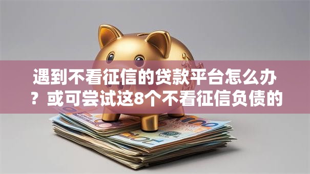 遇到不看征信的贷款平台怎么办？或可尝试这8个不看征信负债的网贷百分百下款软件