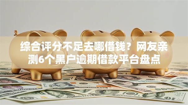 综合评分不足去哪借钱？网友亲测6个黑户逾期借款平台盘点