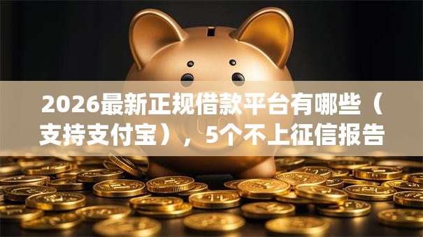 2026最新正规借款平台有哪些（支持支付宝），5个不上征信报告的贷款app无私分享