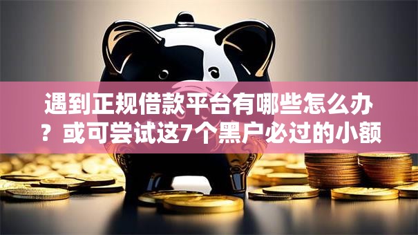 遇到正规借款平台有哪些怎么办？或可尝试这7个黑户必过的小额平台