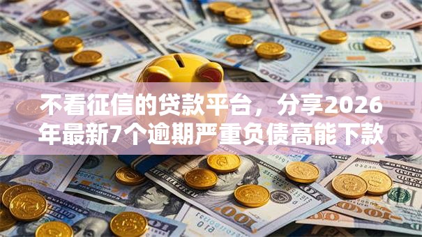 不看征信的贷款平台，分享2026年最新7个逾期严重负债高能下款的平台
