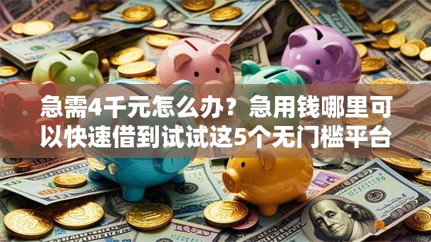 急需4千元怎么办？急用钱哪里可以快速借到试试这5个无门槛平台