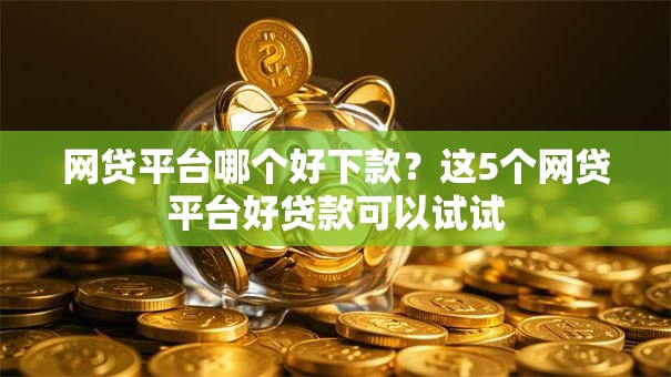 网贷平台哪个好下款？这5个网贷平台好贷款可以试试