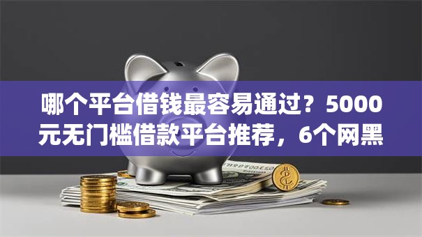 哪个平台借钱最容易通过？5000元无门槛借款平台推荐，6个网黑逾期下款app盘点