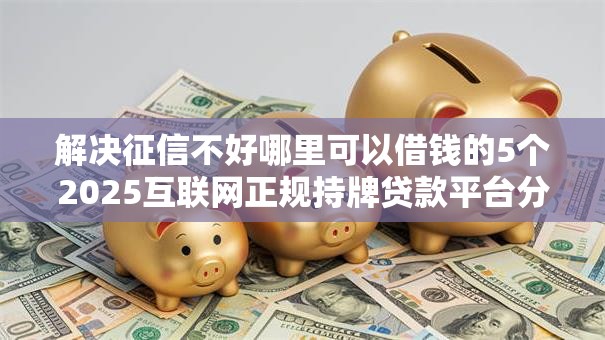 解决征信不好哪里可以借钱的5个2025互联网正规持牌贷款平台分享