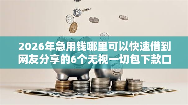 2026年急用钱哪里可以快速借到网友分享的6个无视一切包下款口子我觉得不错！