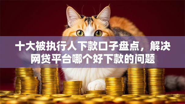 十大被执行人下款口子盘点，解决网贷平台哪个好下款的问题