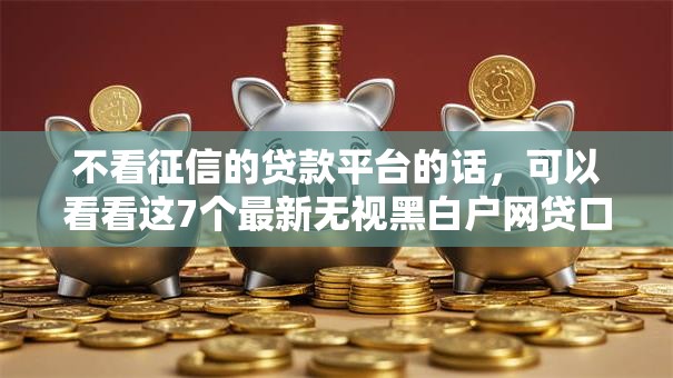 不看征信的贷款平台的话，可以看看这7个最新无视黑白户网贷口子