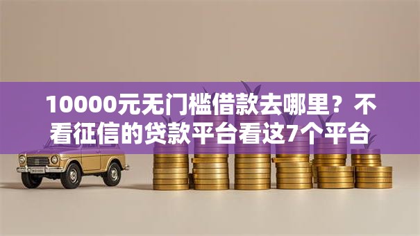 10000元无门槛借款去哪里？不看征信的贷款平台看这7个平台
