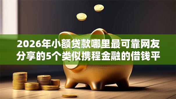 2026年小额贷款哪里最可靠网友分享的5个类似携程金融的借钱平台我觉得不错！