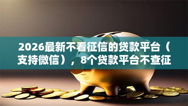 2026最新不看征信的贷款平台（支持微信），8个贷款平台不查征信无私分享