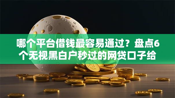 哪个平台借钱最容易通过？盘点6个无视黑白户秒过的网贷口子给你参考