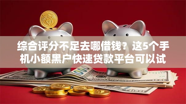综合评分不足去哪借钱？这5个手机小额黑户快速贷款平台可以试试