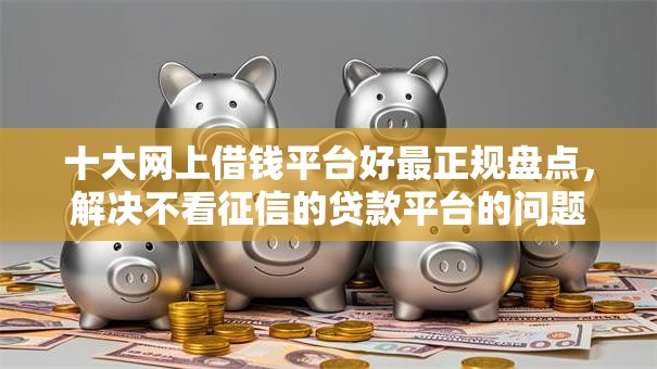 十大网上借钱平台好最正规盘点，解决不看征信的贷款平台的问题